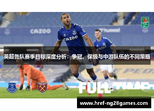 英超各队赛季目标深度分析:争冠、保级与中游队伍的不同策略 英超各队赛季目标深度分析:争冠、保级与中游队伍的不同策略