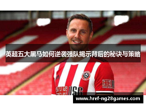 英超五大黑马如何逆袭强队揭示背后的秘诀与策略 英超五大黑马如何逆袭强队揭示背后的秘诀与策略