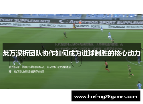 莱万深析团队协作如何成为进球制胜的核心动力 莱万深析团队协作如何成为进球制胜的核心动力