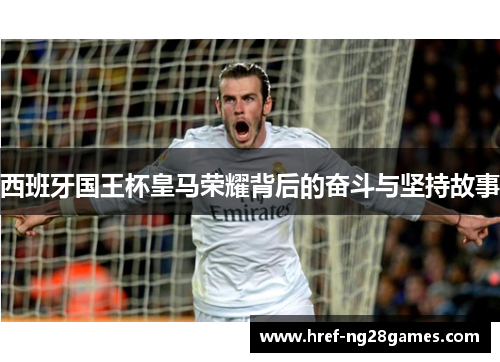 西班牙国王杯皇马荣耀背后的奋斗与坚持故事 西班牙国王杯皇马荣耀背后的奋斗与坚持故事