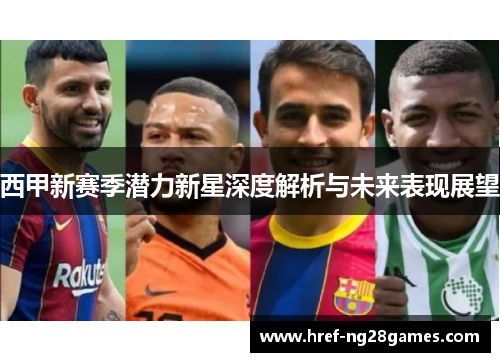 西甲新赛季潜力新星深度解析与未来表现展望 西甲新赛季潜力新星深度解析与未来表现展望