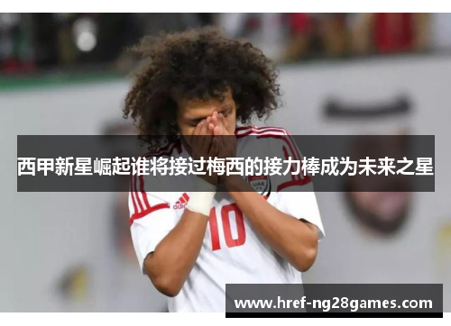 西甲新星崛起谁将接过梅西的接力棒成为未来之星 西甲新星崛起谁将接过梅西的接力棒成为未来之星