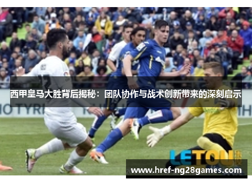 西甲皇马大胜背后揭秘:团队协作与战术创新带来的深刻启示 西甲皇马大胜背后揭秘:团队协作与战术创新带来的深刻启示