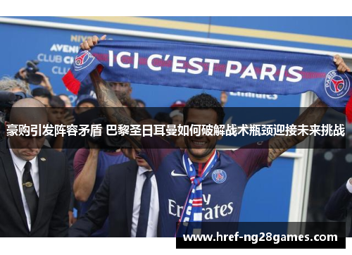 豪购引发阵容矛盾 巴黎圣日耳曼如何破解战术瓶颈迎接未来挑战 豪购引发阵容矛盾 巴黎圣日耳曼如何破解战术瓶颈迎接未来挑战