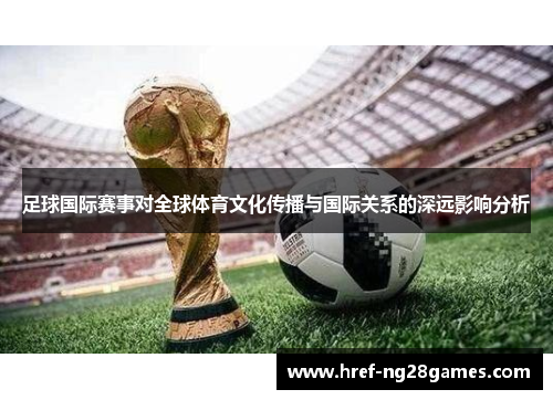 足球国际赛事对全球体育文化传播与国际关系的深远影响分析 足球国际赛事对全球体育文化传播与国际关系的深远影响分析