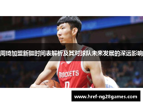 周琦加盟新疆时间表解析及其对球队未来发展的深远影响 周琦加盟新疆时间表解析及其对球队未来发展的深远影响