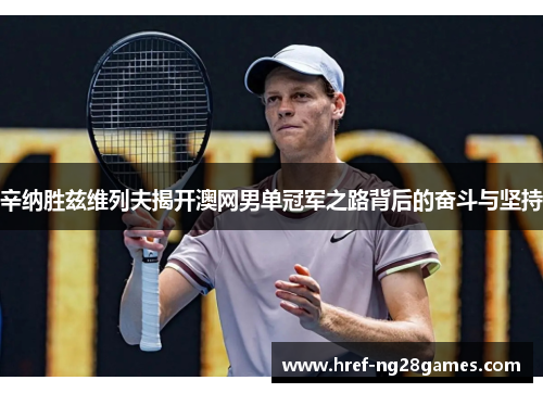 辛纳胜兹维列夫揭开澳网男单冠军之路背后的奋斗与坚持 辛纳胜兹维列夫揭开澳网男单冠军之路背后的奋斗与坚持