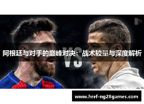 阿根廷与对手的巅峰对决:战术较量与深度解析 阿根廷与对手的巅峰对决:战术较量与深度解析