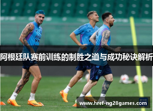 阿根廷队赛前训练的制胜之道与成功秘诀解析 阿根廷队赛前训练的制胜之道与成功秘诀解析