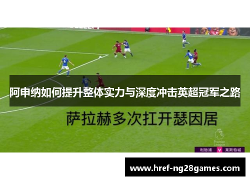 阿申纳如何提升整体实力与深度冲击英超冠军之路 阿申纳如何提升整体实力与深度冲击英超冠军之路