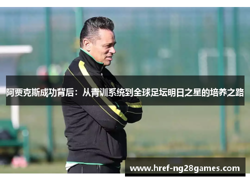 阿贾克斯成功背后:从青训系统到全球足坛明日之星的培养之路 阿贾克斯成功背后:从青训系统到全球足坛明日之星的培养之路