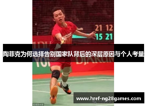 陶菲克为何选择告别国家队背后的深层原因与个人考量 陶菲克为何选择告别国家队背后的深层原因与个人考量