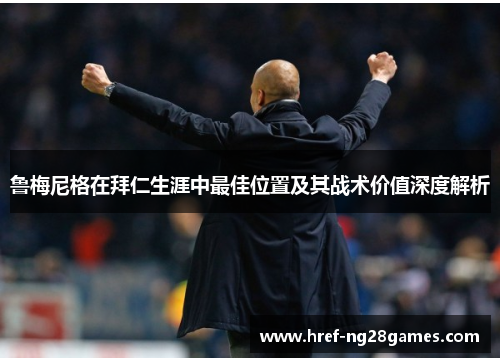 鲁梅尼格在拜仁生涯中最佳位置及其战术价值深度解析 鲁梅尼格在拜仁生涯中最佳位置及其战术价值深度解析