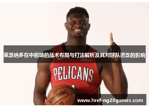 莱昂纳多在中前场的战术布局与打法解析及其对球队进攻的影响 莱昂纳多在中前场的战术布局与打法解析及其对球队进攻的影响