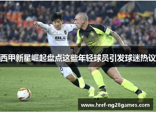 西甲新星崛起盘点这些年轻球员引发球迷热议 西甲新星崛起盘点这些年轻球员引发球迷热议