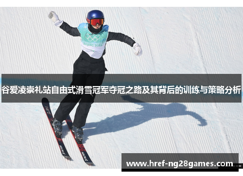 谷爱凌崇礼站自由式滑雪冠军夺冠之路及其背后的训练与策略分析 谷爱凌崇礼站自由式滑雪冠军夺冠之路及其背后的训练与策略分析