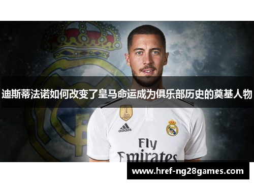 迪斯蒂法诺如何改变了皇马命运成为俱乐部历史的奠基人物 迪斯蒂法诺如何改变了皇马命运成为俱乐部历史的奠基人物