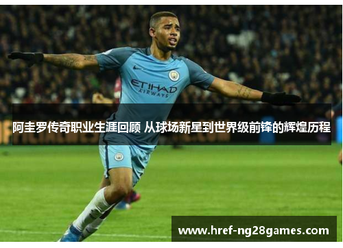 阿圭罗传奇职业生涯回顾 从球场新星到世界级前锋的辉煌历程 阿圭罗传奇职业生涯回顾 从球场新星到世界级前锋的辉煌历程