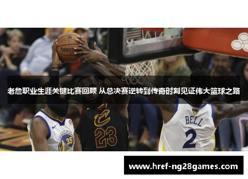 老詹职业生涯关键比赛回顾 从总决赛逆转到传奇时刻见证伟大篮球之路 老詹职业生涯关键比赛回顾 从总决赛逆转到传奇时刻见证伟大篮球之路