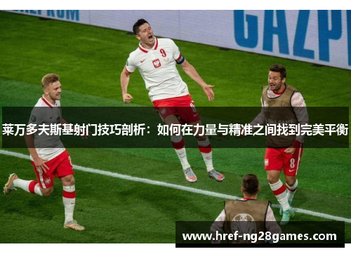 莱万多夫斯基射门技巧剖析：如何在力量与精准之间找到完美平衡