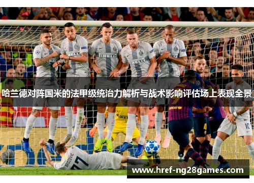 哈兰德对阵国米的法甲级统治力解析与战术影响评估场上表现全景