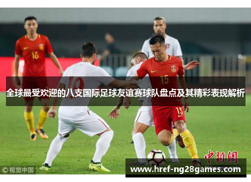 全球最受欢迎的八支国际足球友谊赛球队盘点及其精彩表现解析