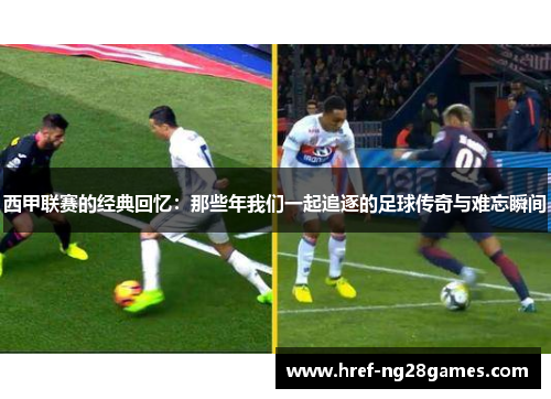 西甲联赛的经典回忆：那些年我们一起追逐的足球传奇与难忘瞬间