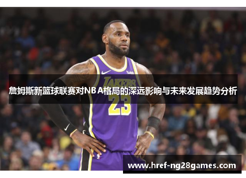 詹姆斯新篮球联赛对NBA格局的深远影响与未来发展趋势分析