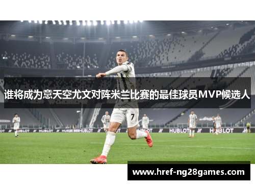 谁将成为意天空尤文对阵米兰比赛的最佳球员MVP候选人