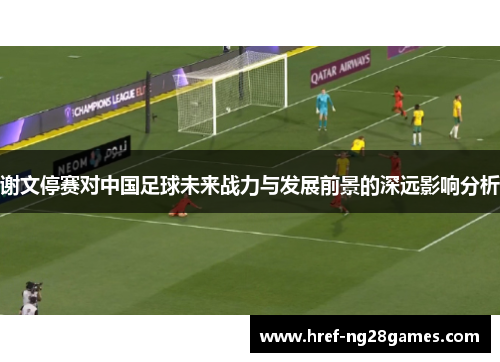 谢文停赛对中国足球未来战力与发展前景的深远影响分析