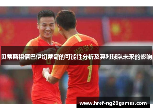 贝蒂斯租借巴伊切蒂奇的可能性分析及其对球队未来的影响