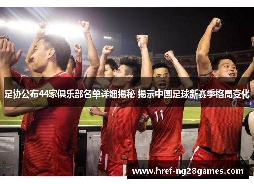 足协公布44家俱乐部名单详细揭秘 揭示中国足球新赛季格局变化