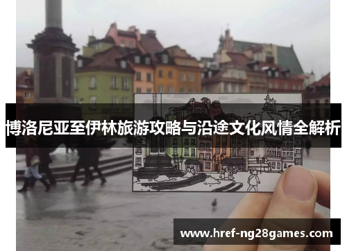 博洛尼亚至伊林旅游攻略与沿途文化风情全解析 博洛尼亚至伊林旅游攻略与沿途文化风情全解析