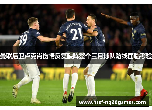 曼联后卫卢克肖伤情反复缺阵整个三月球队防线面临考验