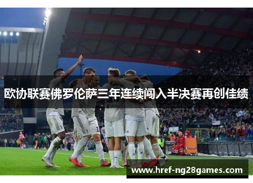 欧协联赛佛罗伦萨三年连续闯入半决赛再创佳绩