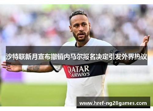 沙特联新月宣布撤销内马尔报名决定引发外界热议
