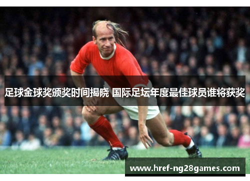 足球金球奖颁奖时间揭晓 国际足坛年度最佳球员谁将获奖