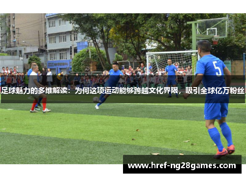 足球魅力的多维解读：为何这项运动能够跨越文化界限，吸引全球亿万粉丝