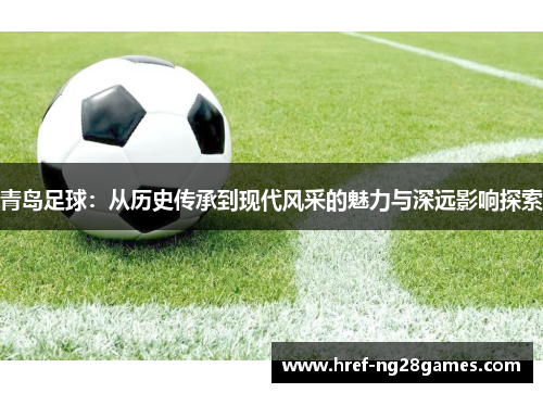 青岛足球：从历史传承到现代风采的魅力与深远影响探索