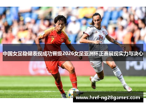 中国女足稳健表现成功晋级2026女足亚洲杯正赛展现实力与决心 中国女足稳健表现成功晋级2026女足亚洲杯正赛展现实力与决心