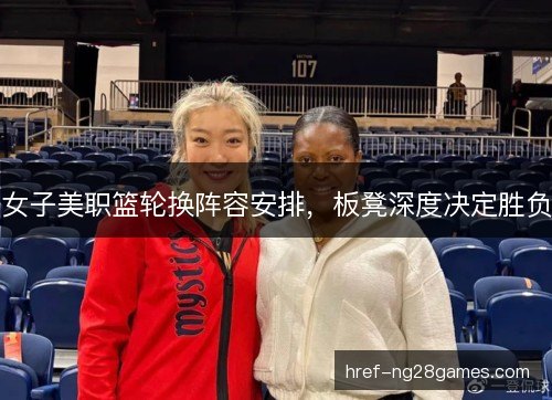 女子美职篮轮换阵容安排，板凳深度决定胜负