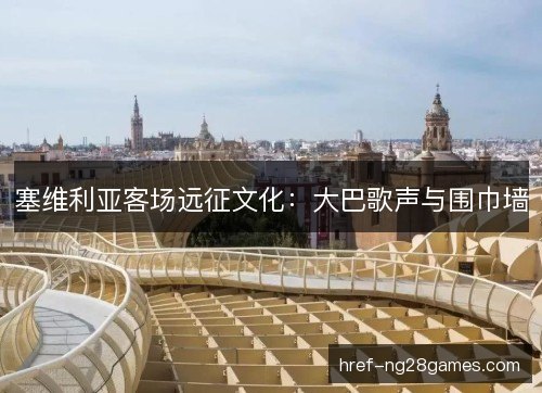 塞维利亚客场远征文化：大巴歌声与围巾墙