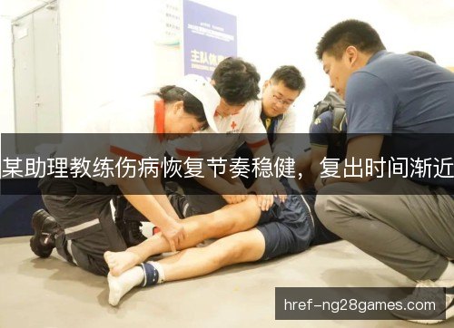 某助理教练伤病恢复节奏稳健，复出时间渐近
