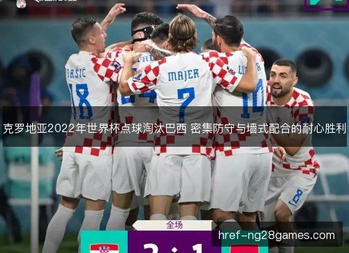 克罗地亚2022年世界杯点球淘汰巴西 密集防守与墙式配合的耐心胜利